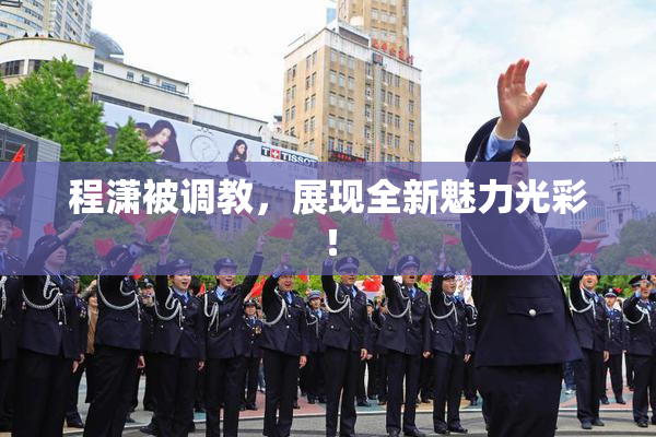 程潇被调教，展现全新魅力光彩！
