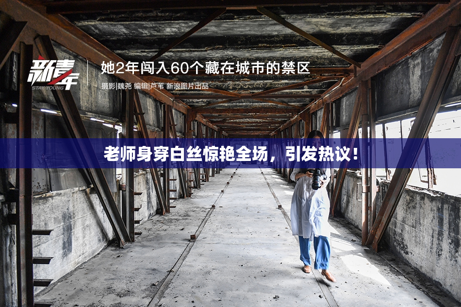 老师身穿白丝惊艳全场，引发热议！