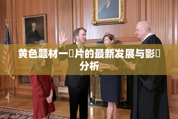 黄色题材一級片的最新发展与影響分析