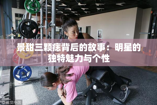 景甜三颗痣背后的故事：明星的独特魅力与个性