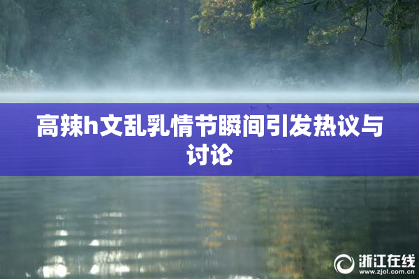 高辣h文乱乳情节瞬间引发热议与讨论