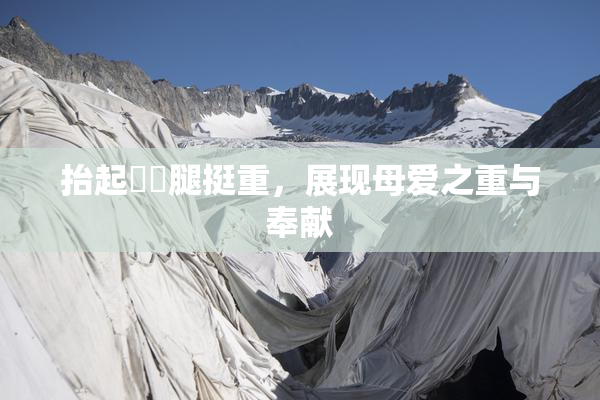 抬起妺妺腿挺重，展现母爱之重与奉献
