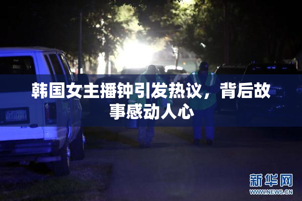 韩国女主播钟引发热议，背后故事感动人心