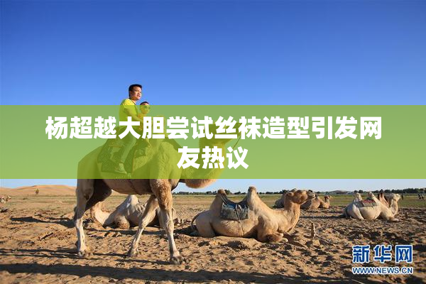 杨超越大胆尝试丝袜造型引发网友热议