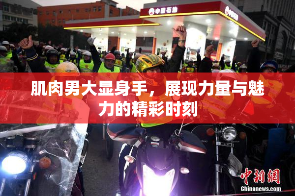 肌肉男大显身手，展现力量与魅力的精彩时刻