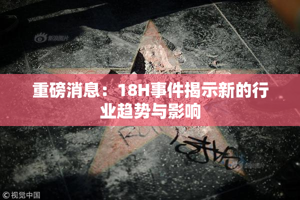 重磅消息：18H事件揭示新的行业趋势与影响