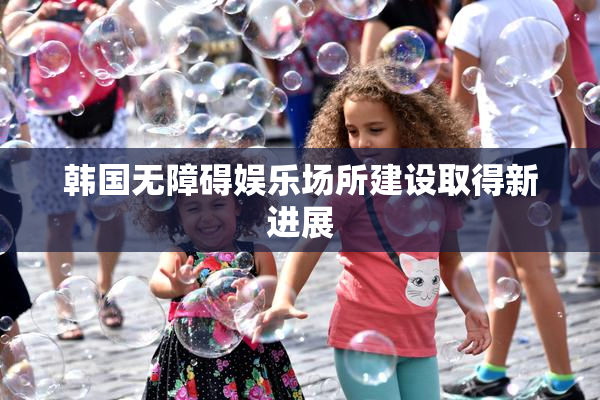 韩国无障碍娱乐场所建设取得新进展