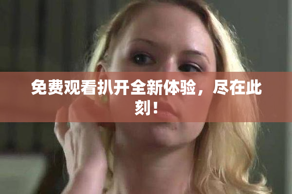 免费观看扒开全新体验，尽在此刻！