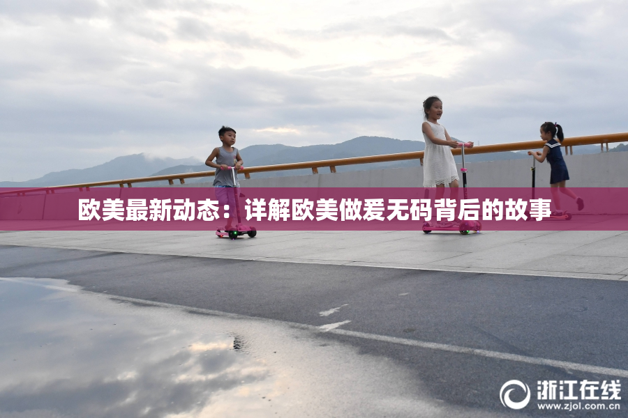 欧美最新动态：详解欧美做爰无码背后的故事