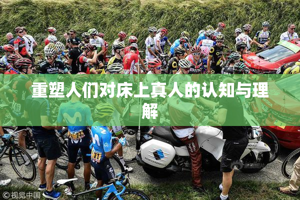 重塑人们对床上真人的认知与理解