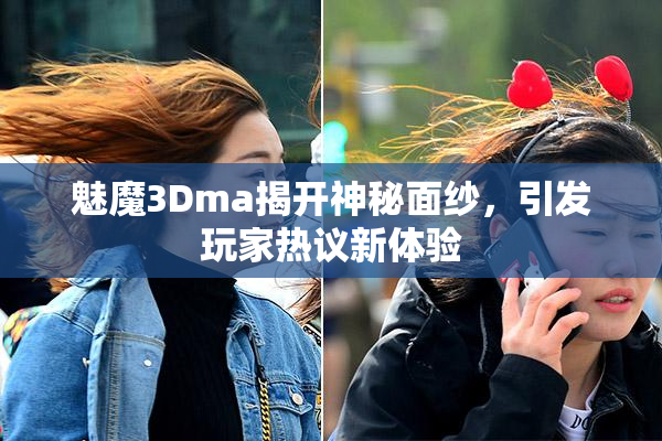 魅魔3Dma揭开神秘面纱，引发玩家热议新体验