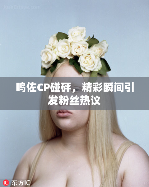 鸣佐CP碰砰，精彩瞬间引发粉丝热议