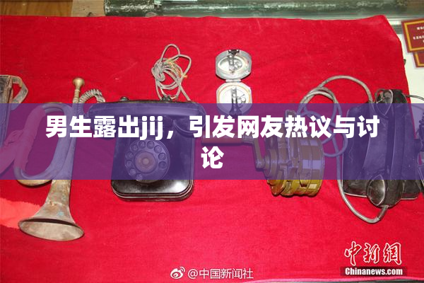 男生露出jij，引发网友热议与讨论
