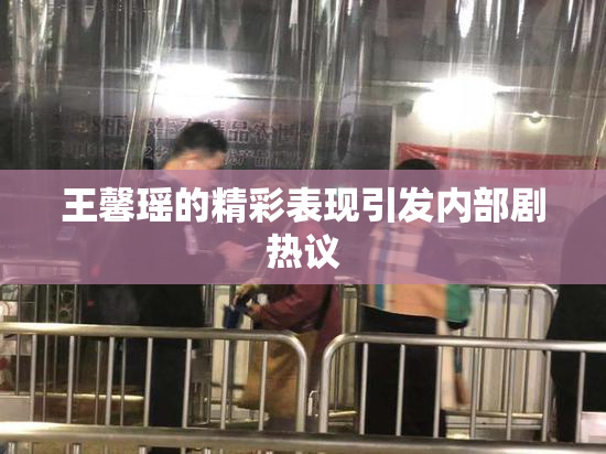 王馨瑶的精彩表现引发内部剧热议