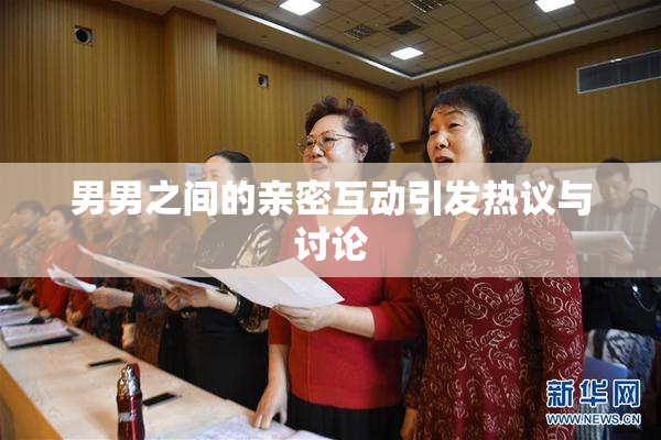 男男之间的亲密互动引发热议与讨论
