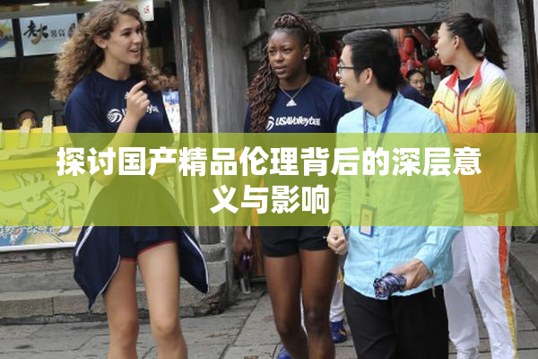 探讨国产精品伦理背后的深层意义与影响