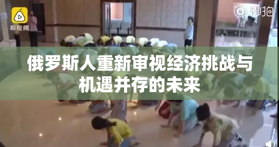 俄罗斯人重新审视经济挑战与机遇并存的未来