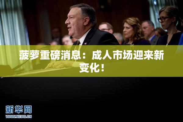 菠萝重磅消息：成人市场迎来新变化！