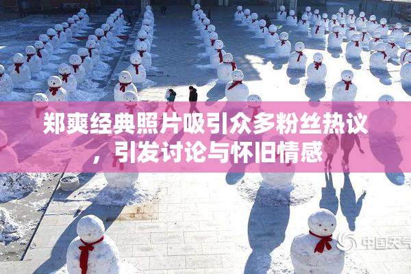 郑爽经典照片吸引众多粉丝热议，引发讨论与怀旧情感