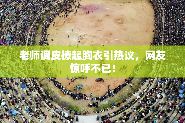 老师调皮撩起胸衣引热议，网友惊呼不已！