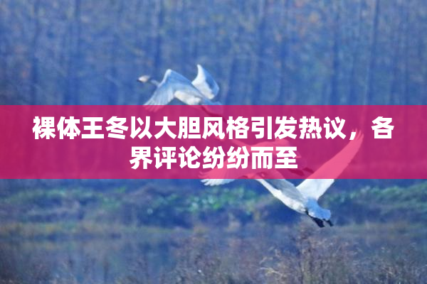 裸体王冬以大胆风格引发热议，各界评论纷纷而至