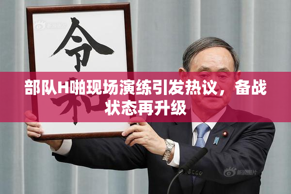 部队H啪现场演练引发热议，备战状态再升级