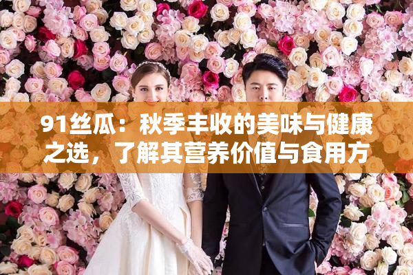 91丝瓜：秋季丰收的美味与健康之选，了解其营养价值与食用方法！