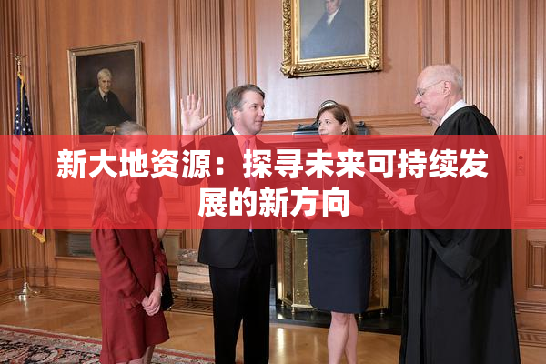 新大地资源：探寻未来可持续发展的新方向