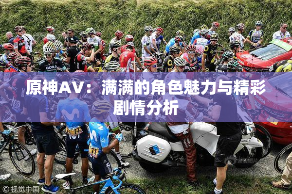 原神AV：满满的角色魅力与精彩剧情分析