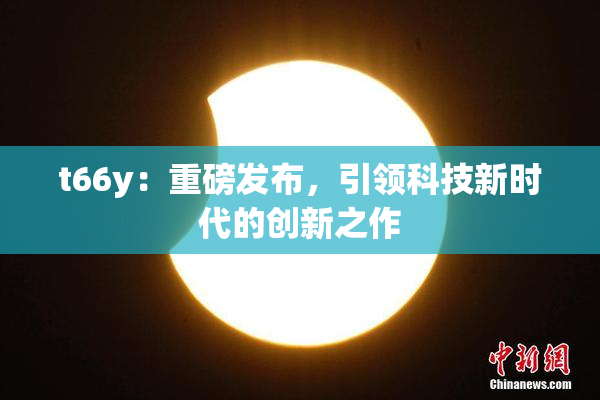 t66y：重磅发布，引领科技新时代的创新之作