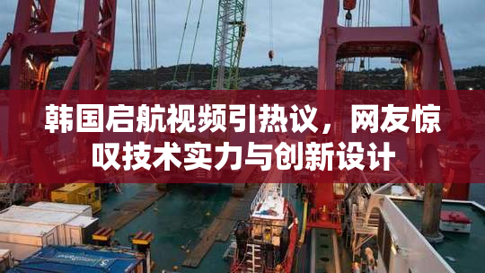 韩国启航视频引热议，网友惊叹技术实力与创新设计