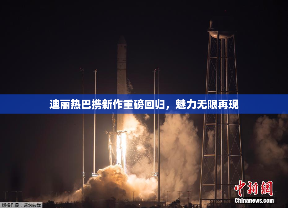 迪丽热巴携新作重磅回归，魅力无限再现