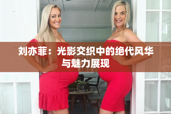 刘亦菲：光影交织中的绝代风华与魅力展现
