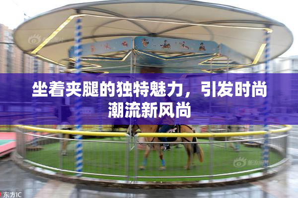 坐着夹腿的独特魅力，引发时尚潮流新风尚