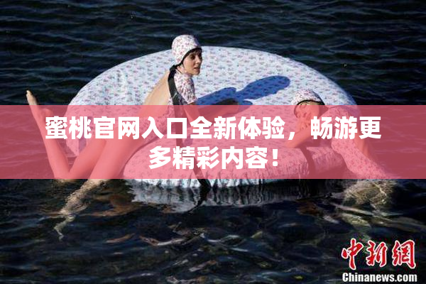 蜜桃官网入口全新体验，畅游更多精彩内容！