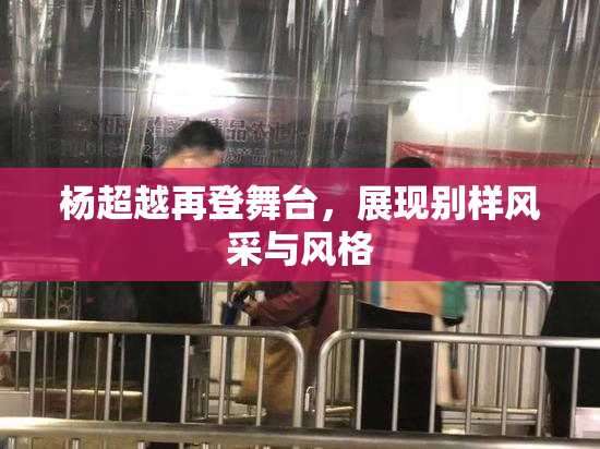 杨超越再登舞台，展现别样风采与风格