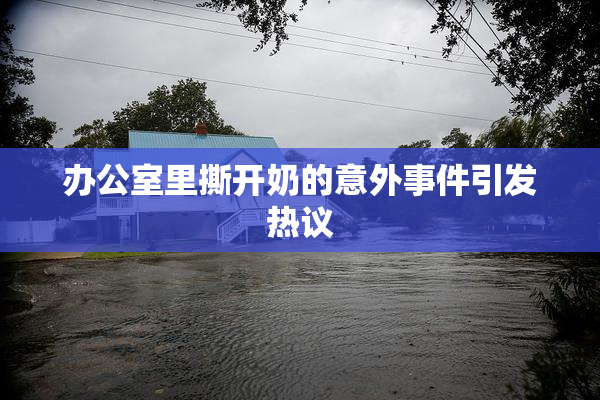 办公室里撕开奶的意外事件引发热议