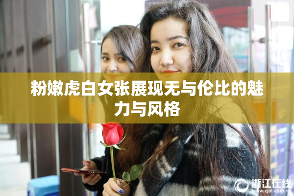 粉嫩虎白女张展现无与伦比的魅力与风格
