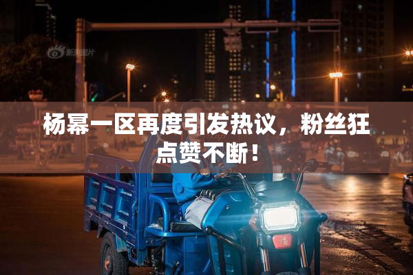 杨幂一区再度引发热议，粉丝狂点赞不断！