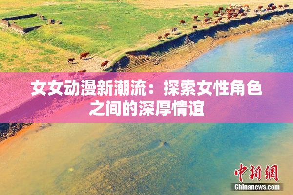 女女动漫新潮流：探索女性角色之间的深厚情谊