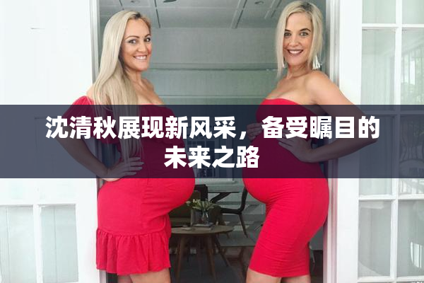 沈清秋展现新风采，备受瞩目的未来之路