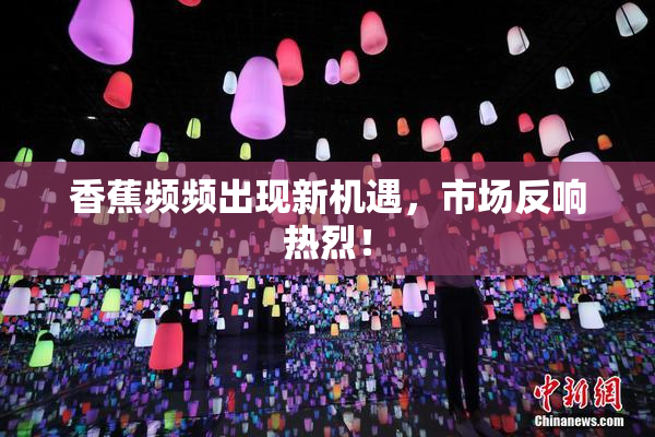 香蕉频频出现新机遇，市场反响热烈！