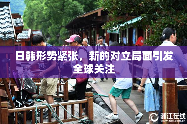 日韩形势紧张，新的对立局面引发全球关注
