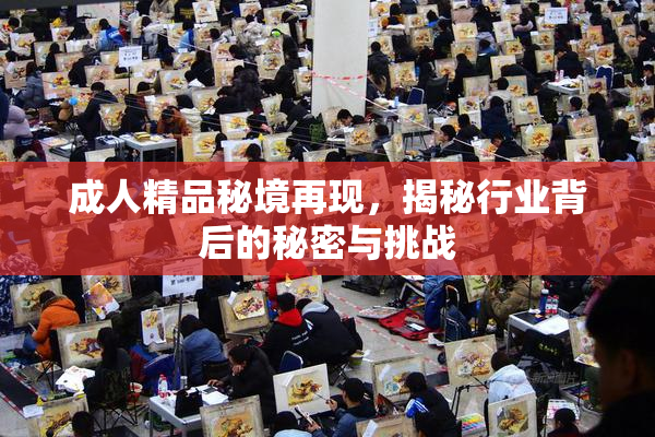 成人精品秘境再现，揭秘行业背后的秘密与挑战