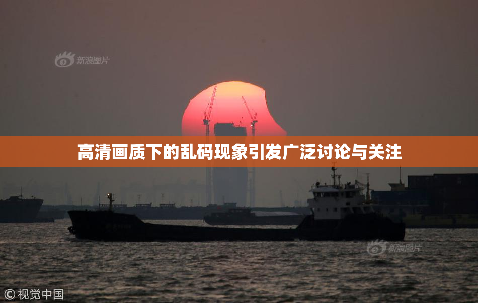 高清画质下的乱码现象引发广泛讨论与关注
