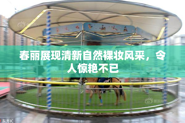 春丽展现清新自然裸妆风采，令人惊艳不已