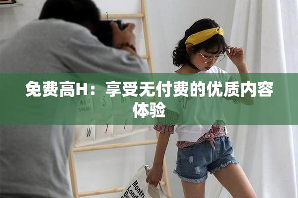 免费高H：享受无付费的优质内容体验
