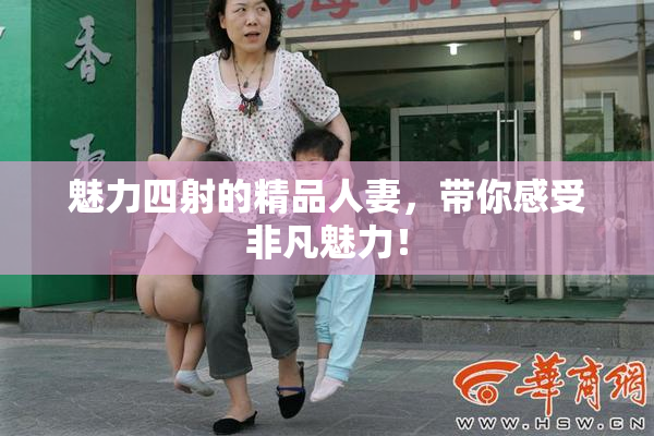 魅力四射的精品人妻，带你感受非凡魅力！