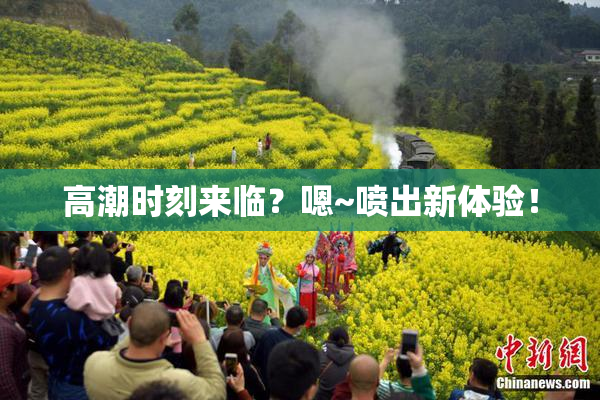 高潮时刻来临？嗯~喷出新体验！