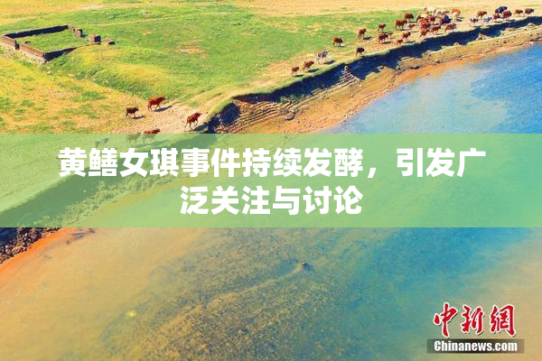 黄鳝女琪事件持续发酵，引发广泛关注与讨论